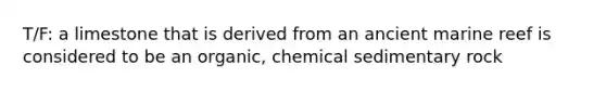 T/F: a limestone that is derived from an ancient marine reef is considered to be an organic, chemical sedimentary rock