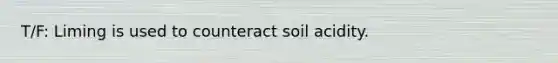 T/F: Liming is used to counteract soil acidity.