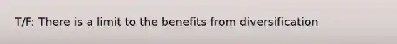 T/F: There is a limit to the benefits from diversification