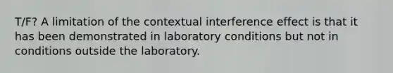 T/F? A limitation of the contextual interference effect is that it has been demonstrated in laboratory conditions but not in conditions outside the laboratory.