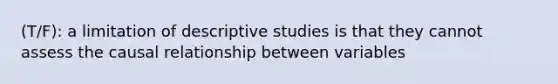 (T/F): a limitation of descriptive studies is that they cannot assess the causal relationship between variables