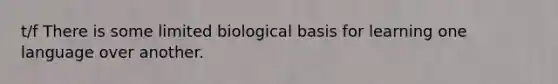 t/f There is some limited biological basis for learning one language over another.