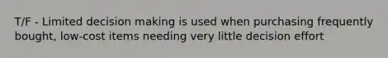 T/F - Limited decision making is used when purchasing frequently bought, low-cost items needing very little decision effort