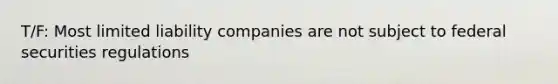 T/F: Most limited liability companies are not subject to federal securities regulations