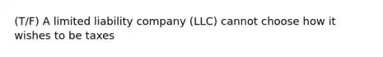 (T/F) A limited liability company (LLC) cannot choose how it wishes to be taxes