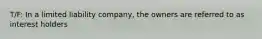 T/F: In a limited liability company, the owners are referred to as interest holders