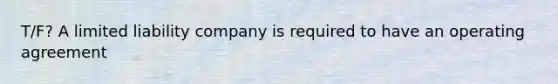 T/F? A limited liability company is required to have an operating agreement