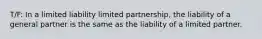 T/F: ​In a limited liability limited partnership, the liability of a general partner is the same as the liability of a limited partner.