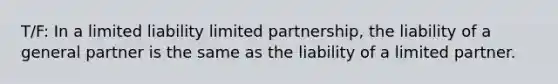 T/F: ​In a limited liability limited partnership, the liability of a general partner is the same as the liability of a limited partner.