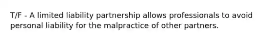 T/F - A limited liability partnership allows professionals to avoid personal liability for the malpractice of other partners.