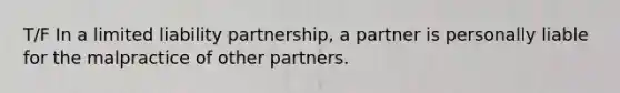 T/F In a limited liability partnership, a partner is personally liable for the malpractice of other partners.