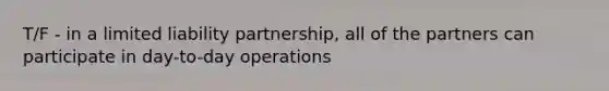 T/F - in a limited liability partnership, all of the partners can participate in day-to-day operations