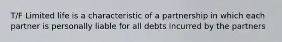 T/F Limited life is a characteristic of a partnership in which each partner is personally liable for all debts incurred by the partners