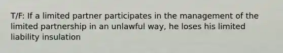 T/F: If a limited partner participates in the management of the limited partnership in an unlawful way, he loses his limited liability insulation