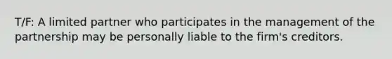 T/F: A limited partner who participates in the management of the partnership may be personally liable to the firm's creditors.