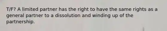 T/F? A limited partner has the right to have the same rights as a general partner to a dissolution and winding up of the partnership.