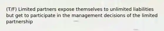 (T/F) Limited partners expose themselves to unlimited liabilities but get to participate in the management decisions of the limited partnership