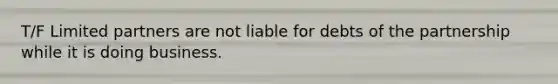 T/F Limited partners are not liable for debts of the partnership while it is doing business.