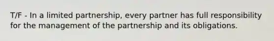 T/F - In a limited partnership, every partner has full responsibility for the management of the partnership and its obligations.