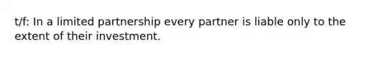 t/f: In a limited partnership every partner is liable only to the extent of their investment.