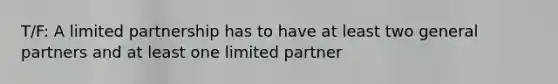 T/F: A limited partnership has to have at least two general partners and at least one limited partner