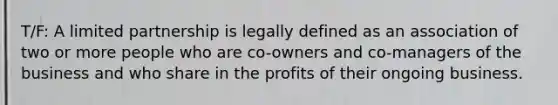 T/F: A limited partnership is legally defined as an association of two or more people who are co-owners and co-managers of the business and who share in the profits of their ongoing business.