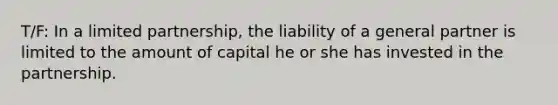 T/F: ​In a limited partnership, the liability of a general partner is limited to the amount of capital he or she has invested in the partnership.