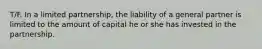 T/F. In a limited partnership, the liability of a general partner is limited to the amount of capital he or she has invested in the partnership.