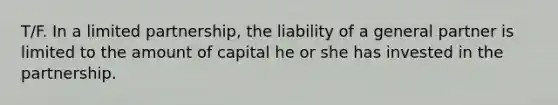 T/F. In a limited partnership, the liability of a general partner is limited to the amount of capital he or she has invested in the partnership.