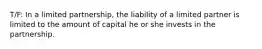 T/F: In a limited partnership, the liability of a limited partner is limited to the amount of capital he or she invests in the partnership.