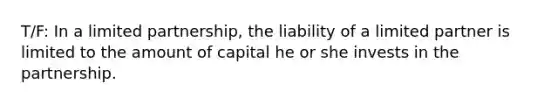 T/F: In a limited partnership, the liability of a limited partner is limited to the amount of capital he or she invests in the partnership.