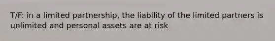 T/F: in a limited partnership, the liability of the limited partners is unlimited and personal assets are at risk