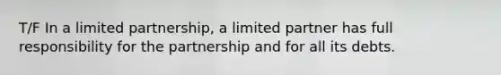 T/F In a limited partnership, a limited partner has full responsibility for the partnership and for all its debts.