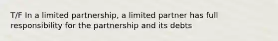 T/F In a limited partnership, a limited partner has full responsibility for the partnership and its debts