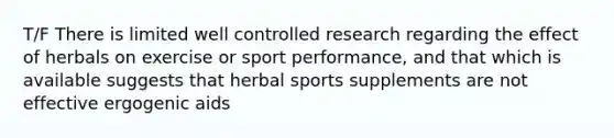 T/F There is limited well controlled research regarding the effect of herbals on exercise or sport performance, and that which is available suggests that herbal sports supplements are not effective ergogenic aids