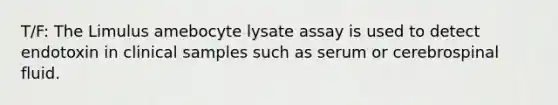 T/F: The Limulus amebocyte lysate assay is used to detect endotoxin in clinical samples such as serum or cerebrospinal fluid.