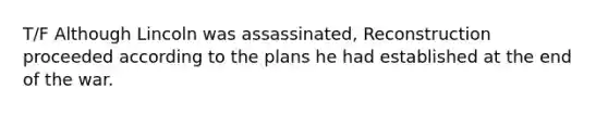 T/F Although Lincoln was assassinated, Reconstruction proceeded according to the plans he had established at the end of the war.