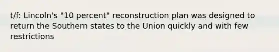 t/f: Lincoln's "10 percent" reconstruction plan was designed to return the Southern states to the Union quickly and with few restrictions