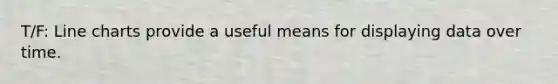 T/F: Line charts provide a useful means for displaying data over time.