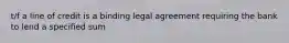 t/f a line of credit is a binding legal agreement requiring the bank to lend a specified sum