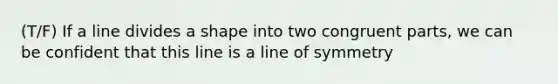 (T/F) If a line divides a shape into two congruent parts, we can be confident that this line is a line of symmetry