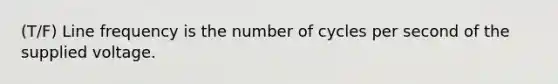 (T/F) Line frequency is the number of cycles per second of the supplied voltage.