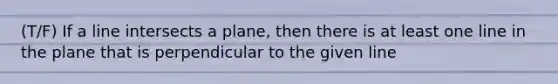 (T/F) If a line intersects a plane, then there is at least one line in the plane that is perpendicular to the given line