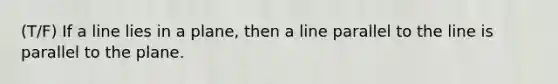 (T/F) If a line lies in a plane, then a line parallel to the line is parallel to the plane.