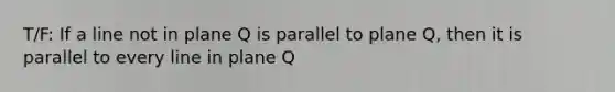 T/F: If a line not in plane Q is parallel to plane Q, then it is parallel to every line in plane Q