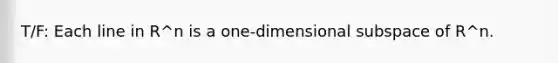 T/F: Each line in R^n is a one-dimensional subspace of R^n.