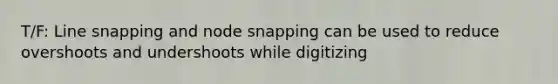 T/F: Line snapping and node snapping can be used to reduce overshoots and undershoots while digitizing