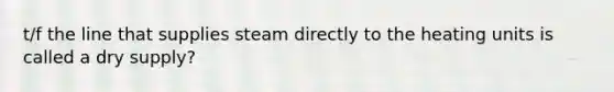 t/f the line that supplies steam directly to the heating units is called a dry supply?