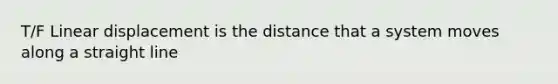 T/F Linear displacement is the distance that a system moves along a straight line