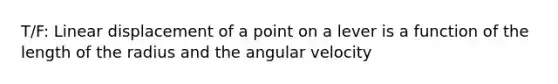 T/F: Linear displacement of a point on a lever is a function of the length of the radius and the angular velocity